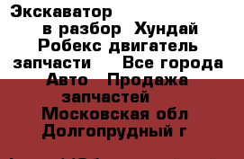 Экскаватор Hyundai Robex 1300 в разбор (Хундай Робекс двигатель запчасти)  - Все города Авто » Продажа запчастей   . Московская обл.,Долгопрудный г.